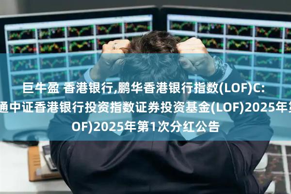 巨牛盈 香港银行,鹏华香港银行指数(LOF)C: 关于鹏华港股通中证香港银行投资指数证券投资基金(LOF)2025年第1次分红公告