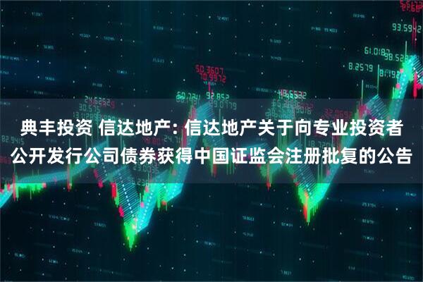 典丰投资 信达地产: 信达地产关于向专业投资者公开发行公司债券获得中国证监会注册批复的公告