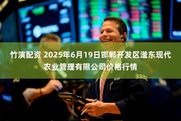 竹演配资 2025年6月19日邯郸开发区滏东现代农业管理有限公司价格行情