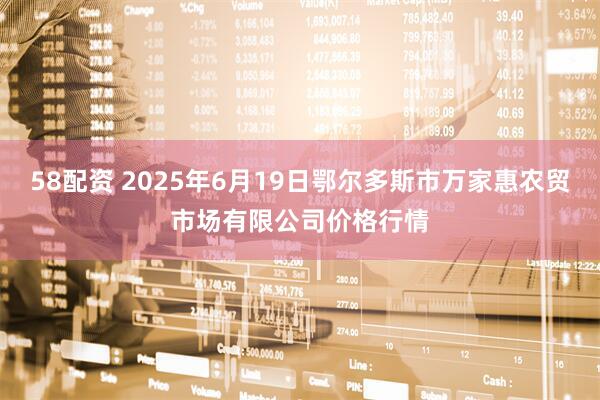 58配资 2025年6月19日鄂尔多斯市万家惠农贸市场有限公司价格行情