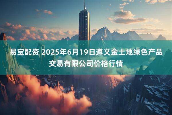 易宝配资 2025年6月19日遵义金土地绿色产品交易有限公司价格行情