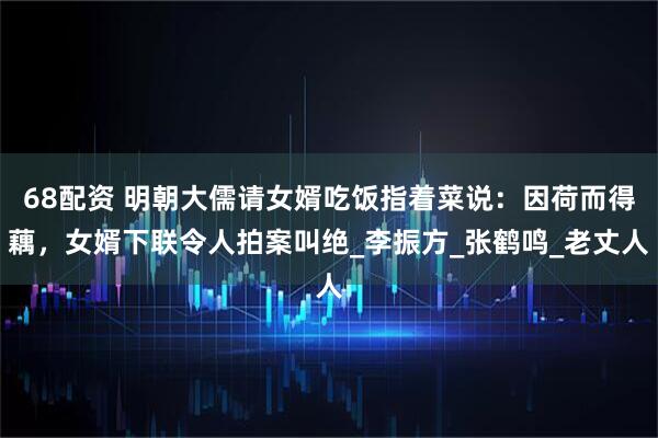 68配资 明朝大儒请女婿吃饭指着菜说：因荷而得藕，女婿下联令人拍案叫绝_李振方_张鹤鸣_老丈人