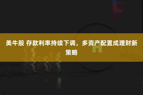 美牛股 存款利率持续下调，多资产配置成理财新策略