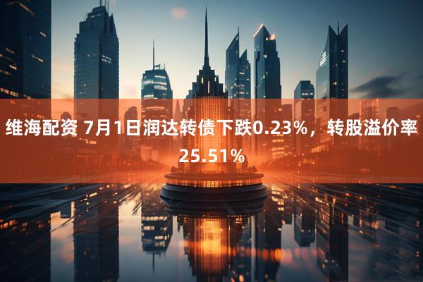 维海配资 7月1日润达转债下跌0.23%，转股溢价率25.51%