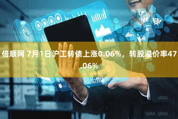 倍顺网 7月1日沪工转债上涨0.06%，转股溢价率47.06%