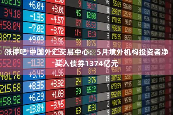 涨停吧 中国外汇交易中心：5月境外机构投资者净买入债券1374亿元