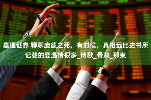 嘉理证券 聊聊庞德之死，有时候，真相远比史书所记载的要温情很多_诗歌_骨灰_那束