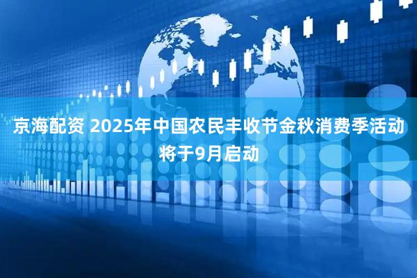 京海配资 2025年中国农民丰收节金秋消费季活动将于9月启动