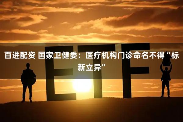 百进配资 国家卫健委：医疗机构门诊命名不得“标新立异”