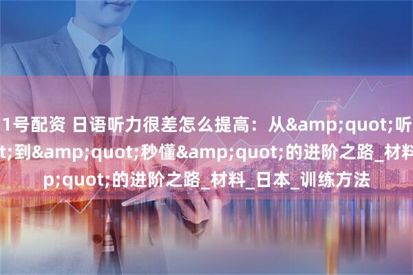 1号配资 日语听力很差怎么提高：从&quot;听不懂&quot;到&quot;秒懂&quot;的进阶之路_材料_日本_训练方法