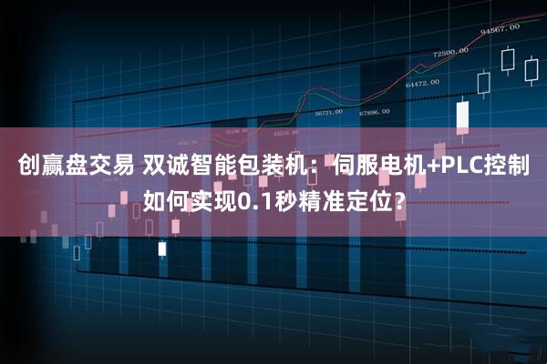 创赢盘交易 双诚智能包装机：伺服电机+PLC控制如何实现0.1秒精准定位？
