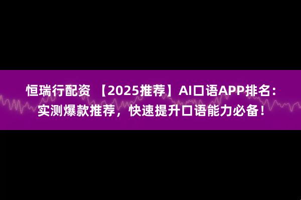 恒瑞行配资 【2025推荐】AI口语APP排名：实测爆款推荐，快速提升口语能力必备！