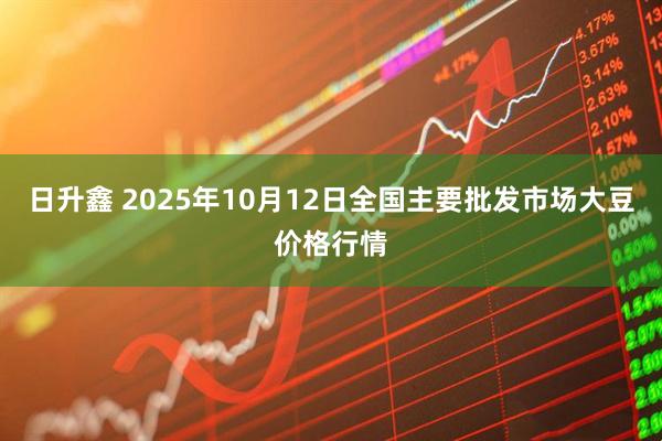 日升鑫 2025年10月12日全国主要批发市场大豆价格行情