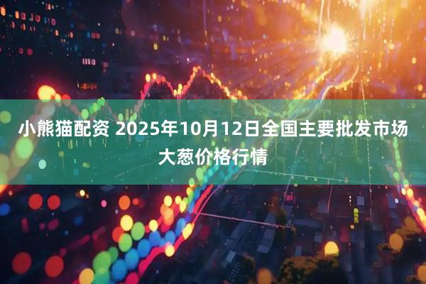 小熊猫配资 2025年10月12日全国主要批发市场大葱价格行情
