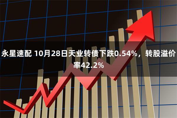 永星速配 10月28日天业转债下跌0.54%，转股溢价率42.2%