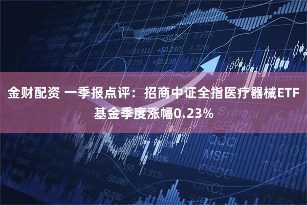 金财配资 一季报点评：招商中证全指医疗器械ETF基金季度涨幅0.23%