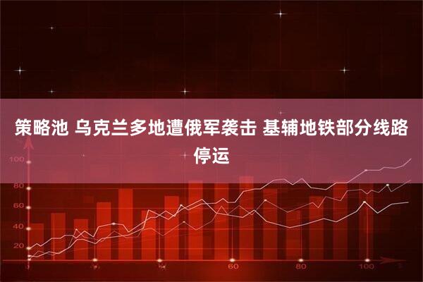 策略池 乌克兰多地遭俄军袭击 基辅地铁部分线路停运