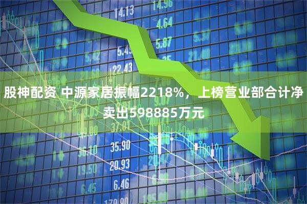股神配资 中源家居振幅2218%，上榜营业部合计净卖出598885万元
