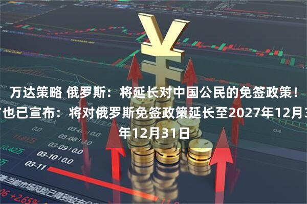 万达策略 俄罗斯:将延长对中国公民的免签政策!中方也已宣布:将对俄罗斯免签政策延长至2027年12月31日