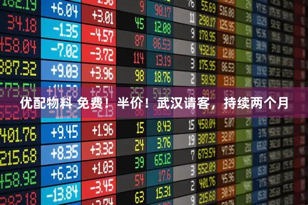 优配物料 免费!半价!武汉请客,持续两个月