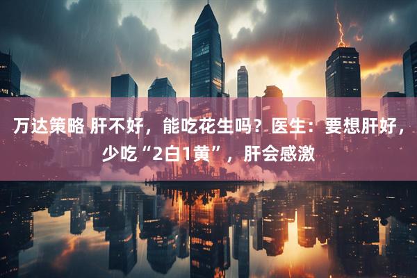 万达策略 肝不好，能吃花生吗？医生：要想肝好，少吃“2白1黄”，肝会感激