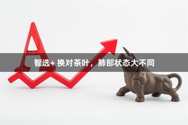 智选+ 换对茶叶，肺部状态大不同