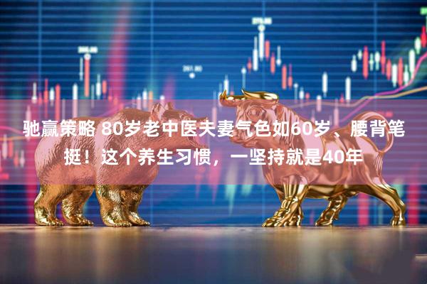 驰赢策略 80岁老中医夫妻气色如60岁、腰背笔挺!这个养生习惯,一坚持就是40年