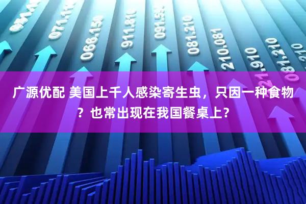 广源优配 美国上千人感染寄生虫,只因一种食物?也常出现在我国餐桌上?